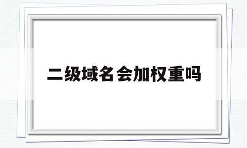 二级域名会加权重吗(二级域名权重比一级域名还高)