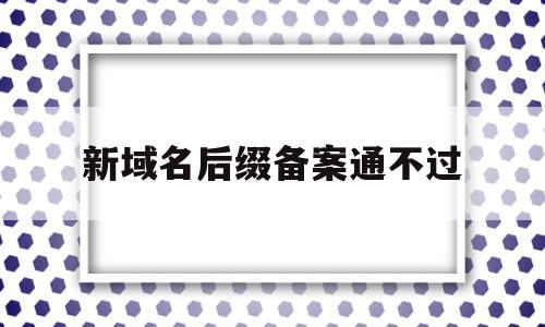 新域名后缀备案通不过(新域名后缀备案通不过怎么办),新域名后缀备案通不过(新域名后缀备案通不过怎么办),新域名后缀备案通不过,信息,文章,域名注册,第1张