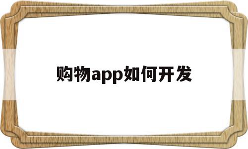 购物app如何开发(购物app如何开发客户资源)