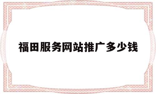 福田服务网站推广多少钱(福田服务网站推广多少钱一条),福田服务网站推广多少钱(福田服务网站推广多少钱一条),福田服务网站推广多少钱,文章,免费,排名,第1张