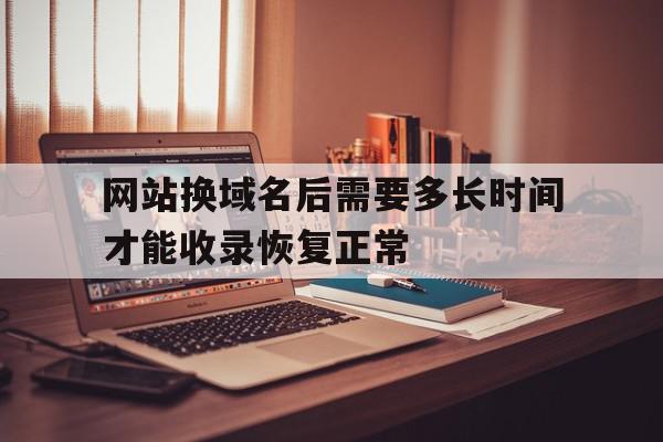 网站换域名后需要多长时间才能收录恢复正常的简单介绍