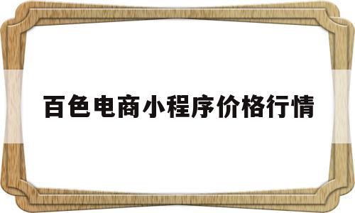 百色电商小程序价格行情(百色电商小程序价格行情查询)