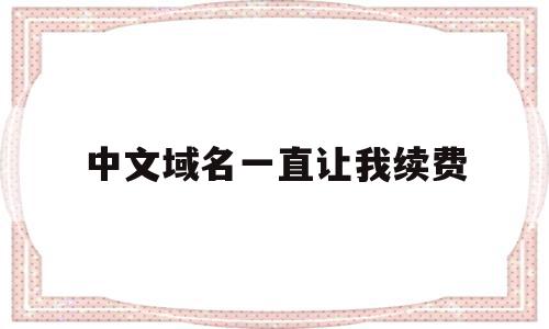 中文域名一直让我续费(中文域名续费多少钱一年)