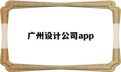 广州设计公司app(广州设计公司招聘信息)