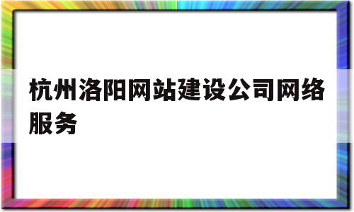 杭州洛阳网站建设公司网络服务的简单介绍