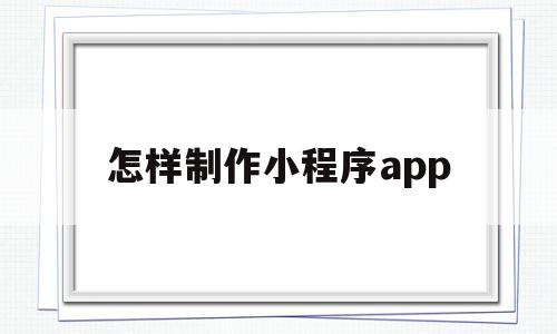 怎样制作小程序app(怎样制作小程序软件微信)