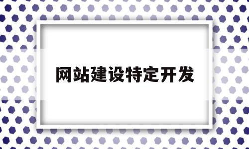 网站建设特定开发(网站开发建设的基本流程)