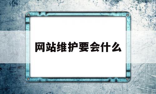 网站维护要会什么(网站维护需要什么知识)