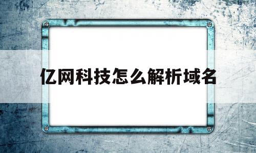 亿网科技怎么解析域名(亿网互联广州网络科技有限公司)