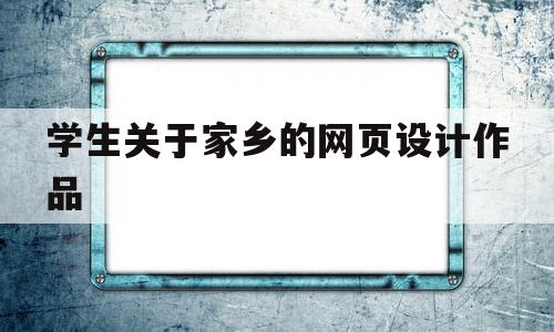 学生关于家乡的网页设计作品(学生关于家乡的网页设计作品有哪些)