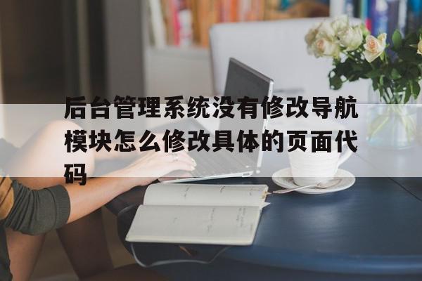 后台管理系统没有修改导航模块怎么修改具体的页面代码的简单介绍