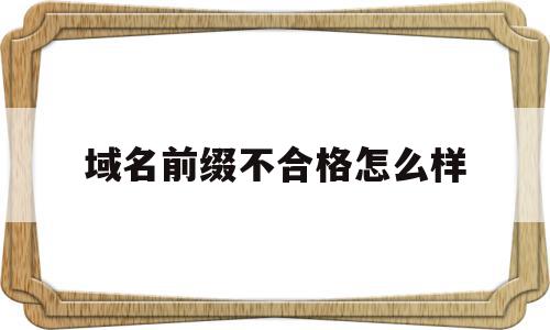 域名前缀不合格怎么样(域名前缀太长是什么意思)