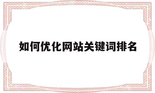 如何优化网站关键词排名(网站优化关键词怎么优化的)