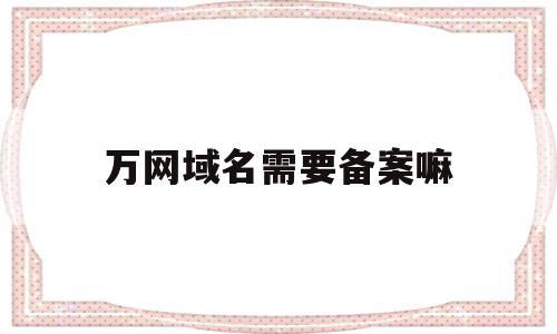 万网域名需要备案嘛(备案域名出售平台万网)