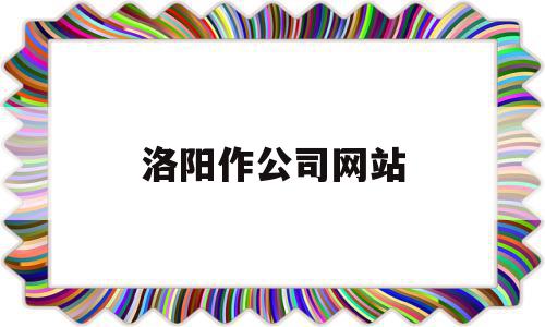 洛阳作公司网站(洛阳的公司地址电话)