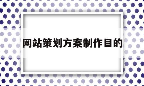 网站策划方案制作目的(网站策划方案制作目的和意义)