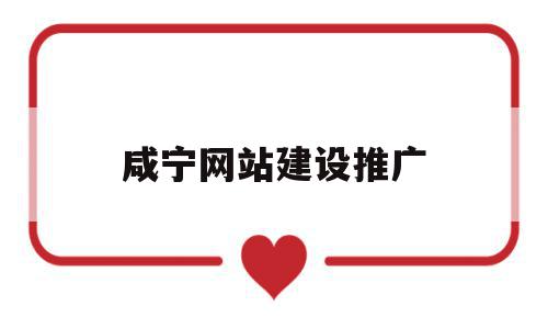 咸宁网站建设推广(咸宁网站建设推广公司)