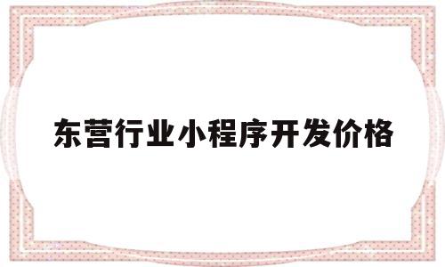 东营行业小程序开发价格(东营行业小程序开发价格查询)