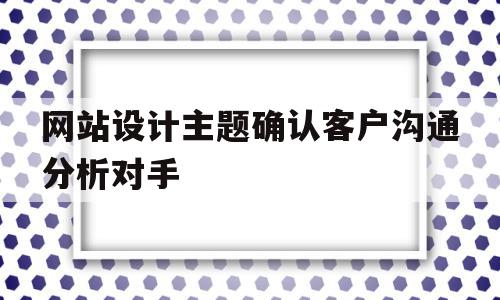 网站设计主题确认客户沟通分析对手(网站设计主题确认客户沟通分析对手的影响)