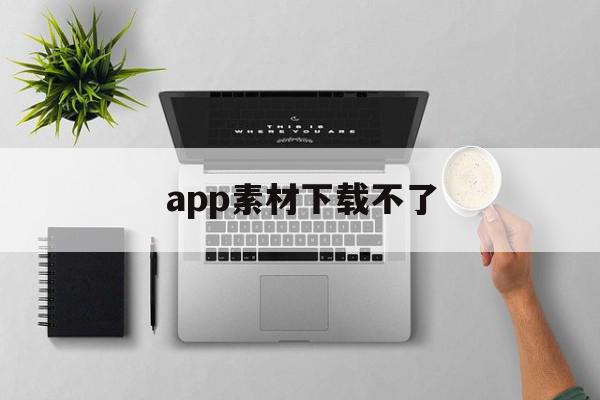 app素材下载不了(app素材下载不了怎么办)