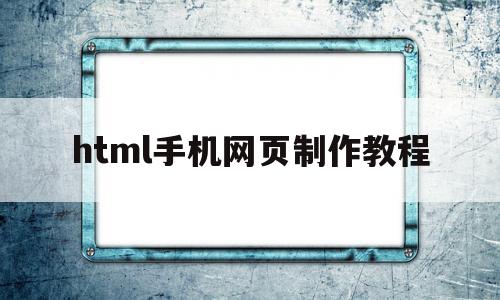 html手机网页制作教程(html手机网页制作教程网站)