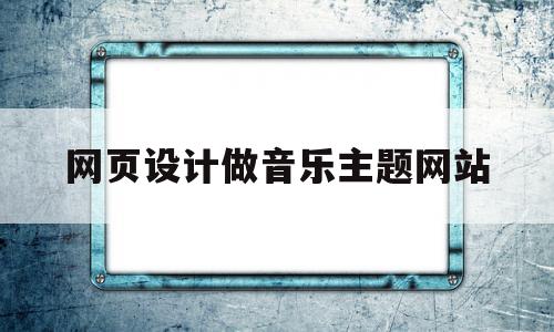 网页设计做音乐主题网站(网页设计音乐排行榜怎么做)