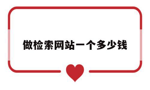 做检索网站一个多少钱(做检索网站一个多少钱啊)