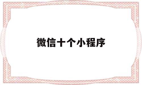 微信十个小程序(微信十个小程序怎么删除)