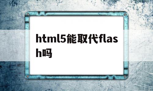 html5能取代flash吗(html可以替代css的所有功能)