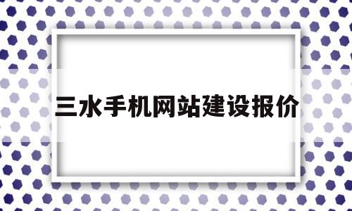 三水手机网站建设报价(三水手机网站建设报价查询)