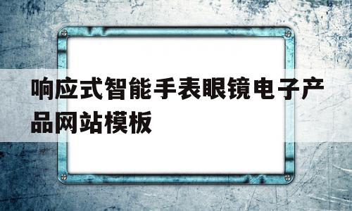 关于响应式智能手表眼镜电子产品网站模板的信息