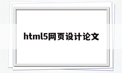 html5网页设计论文(基于html5网页设计论文题目)