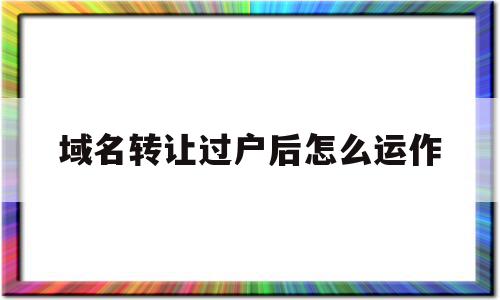 域名转让过户后怎么运作(域名转让过户后怎么运作流程),域名转让过户后怎么运作(域名转让过户后怎么运作流程),域名转让过户后怎么运作,信息,模板,投资,第1张