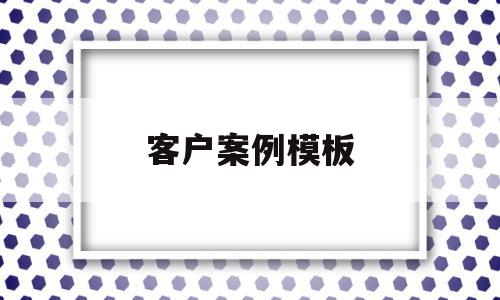 客户案例模板(客户案例怎么写)