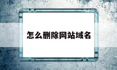 怎么删除网站域名(怎么删除网站域名和密码),怎么删除网站域名(怎么删除网站域名和密码),怎么删除网站域名,信息,域名注册,网站域名,第1张