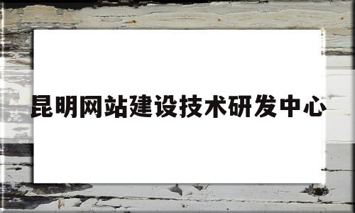 昆明网站建设技术研发中心(昆明网站建设技术研发中心招聘)