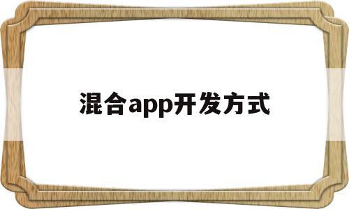 混合app开发方式(混合式app开发框架)