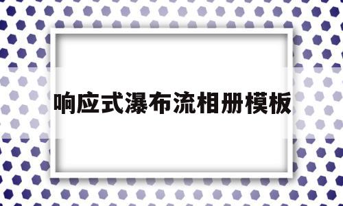 响应式瀑布流相册模板(瀑布流式页面布局怎么做)