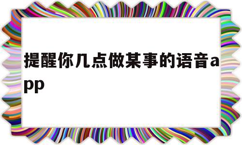 提醒你几点做某事的语音app(提醒自己什么时候该做什么事的软件)