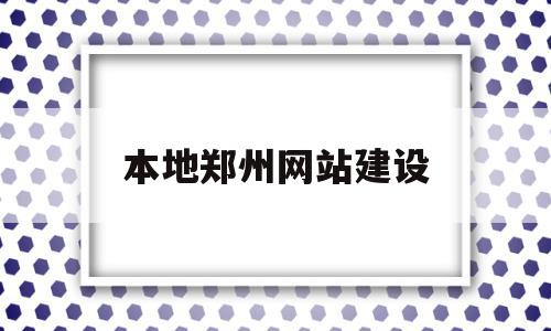 本地郑州网站建设(郑州网站建设解决方案)