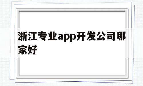 浙江专业app开发公司哪家好(浙江app设计开发哪家公司比较好)