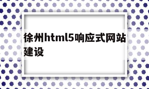 徐州html5响应式网站建设的简单介绍