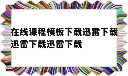 在线课程模板下载迅雷下载迅雷下载迅雷下载的简单介绍