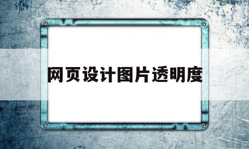 网页设计图片透明度(网页设计图片透明度怎么调)