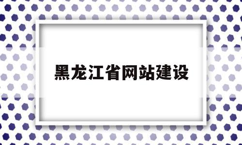 包含黑龙江省网站建设的词条