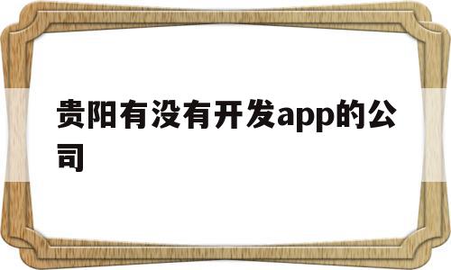 贵阳有没有开发app的公司(贵阳有没有开发app的公司啊)