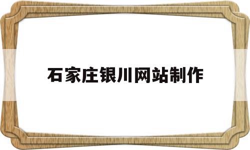 石家庄银川网站制作(石家庄网站制作最新招聘信息)