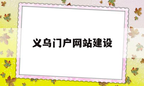 义乌门户网站建设(门户网站建设需要注意什么)