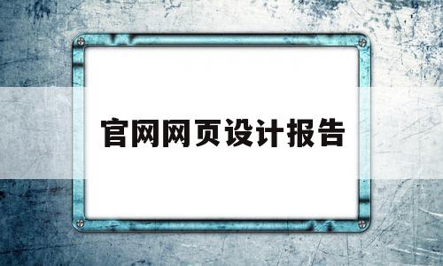 官网网页设计报告(官网网页设计报告怎么下载)