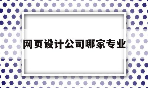 网页设计公司哪家专业(网页设计公司名称有哪些)